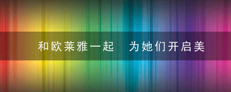 和欧莱雅一起 为她们开启美好生活